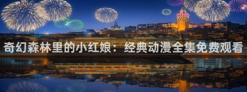 姐汁风车动漫：奇幻森林里的小红娘：经典动漫全集免费观看