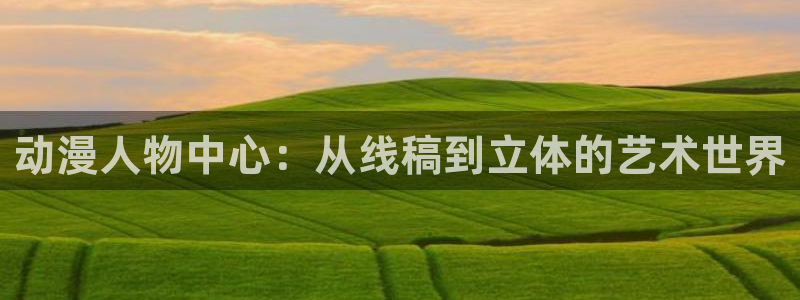 风车动漫(p)_在线观看动漫：动漫人物中心：从线稿到立体的艺术世界
