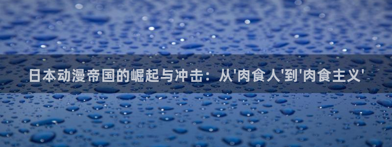 樱花风车动漫免费看：日本动漫帝国的崛起与冲击：从\'肉食人\'到\'肉食主义\'