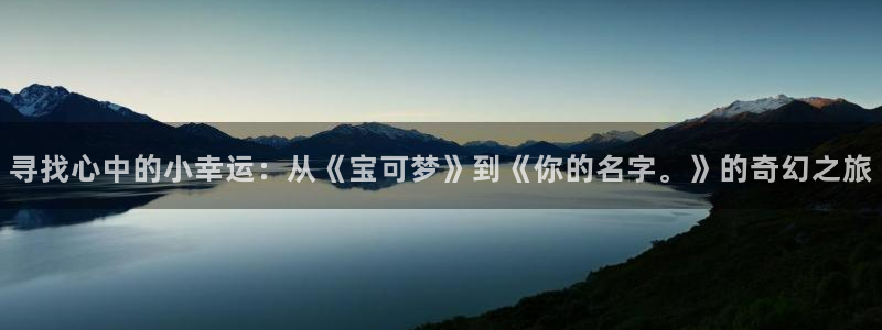 风车动漫?：寻找心中的小幸运：从《宝可梦》到《你的名字。》的奇幻之旅